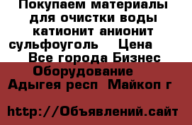   Покупаем материалы для очистки воды катионит анионит сульфоуголь  › Цена ­ 100 - Все города Бизнес » Оборудование   . Адыгея респ.,Майкоп г.